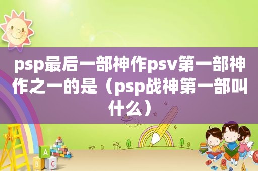 psp最后一部神作psv第一部神作之一的是（psp战神第一部叫什么）