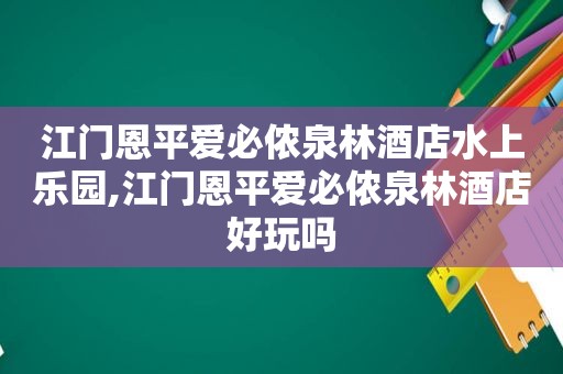 江门恩平爱必侬泉林酒店水上乐园,江门恩平爱必侬泉林酒店好玩吗