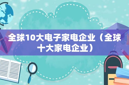 全球10大电子家电企业（全球十大家电企业）