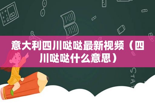 意大利四川哒哒最新视频（四川哒哒什么意思）