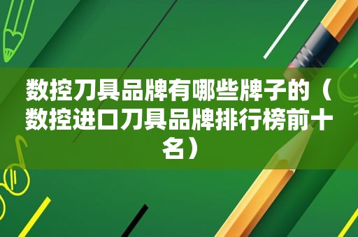 数控刀具品牌有哪些牌子的（数控进口刀具品牌排行榜前十名）