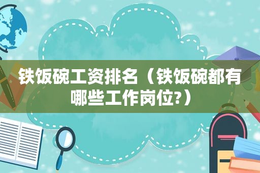 铁饭碗工资排名（铁饭碗都有哪些工作岗位?）