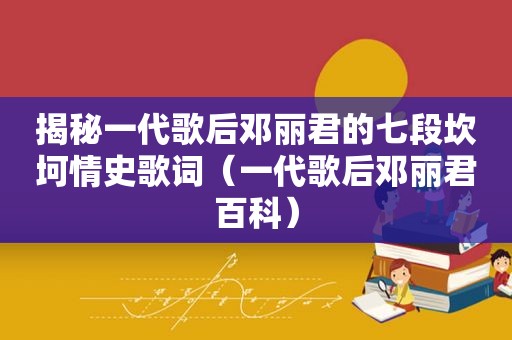 揭秘一代歌后邓丽君的七段坎坷情史歌词（一代歌后邓丽君百科）