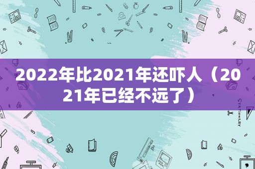 2022年比2021年还吓人（2021年已经不远了）