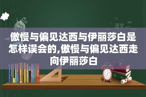 傲慢与偏见达西与伊丽莎白是怎样误会的,傲慢与偏见达西走向伊丽莎白