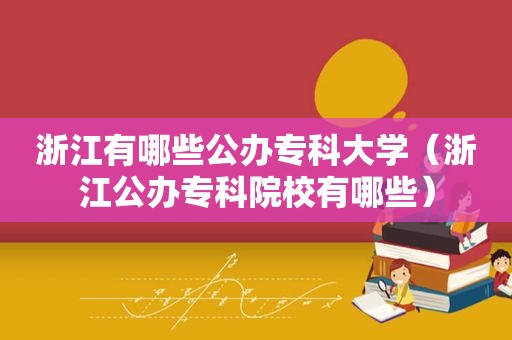 浙江有哪些公办专科大学（浙江公办专科院校有哪些）