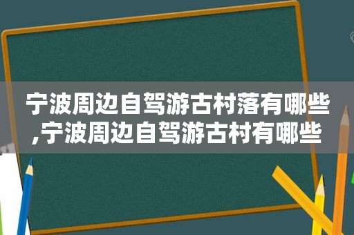 宁波周边自驾游古村落有哪些,宁波周边自驾游古村有哪些