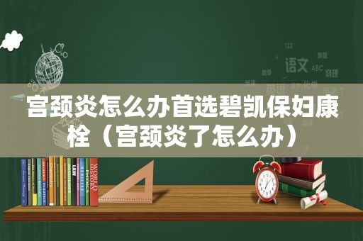 宫颈炎怎么办首选碧凯保妇康栓（宫颈炎了怎么办）