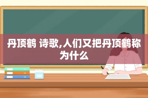 丹顶鹤 诗歌,人们又把丹顶鹤称为什么