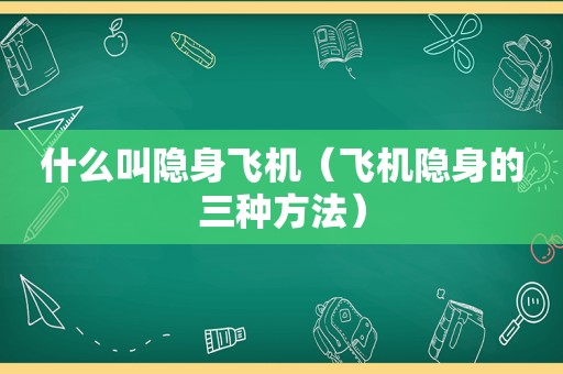 什么叫隐身飞机（飞机隐身的三种方法）