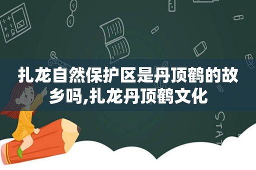 扎龙自然保护区是丹顶鹤的故乡吗,扎龙丹顶鹤文化