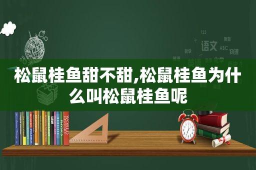 松鼠桂鱼甜不甜,松鼠桂鱼为什么叫松鼠桂鱼呢