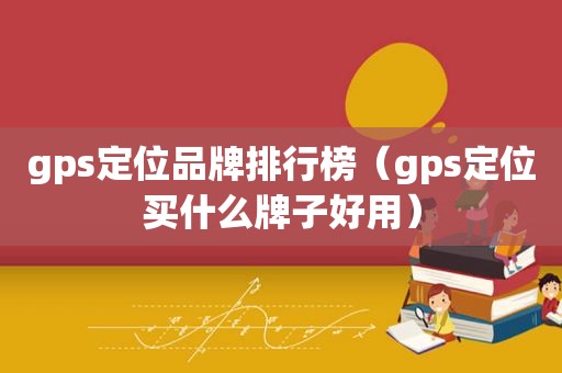 gps定位品牌排行榜（gps定位买什么牌子好用）