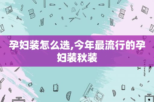 孕妇装怎么选,今年最流行的孕妇装秋装