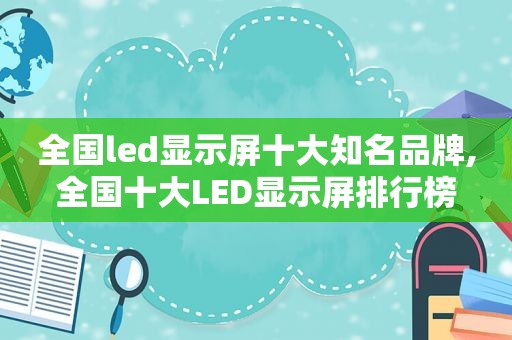 全国led显示屏十大知名品牌,全国十大LED显示屏排行榜