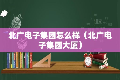 北广电子集团怎么样（北广电子集团大厦）