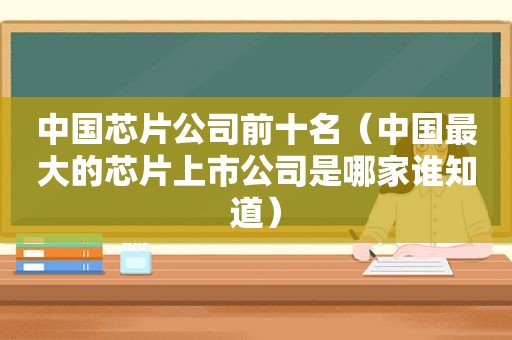 中国芯片公司前十名（中国最大的芯片上市公司是哪家谁知道）