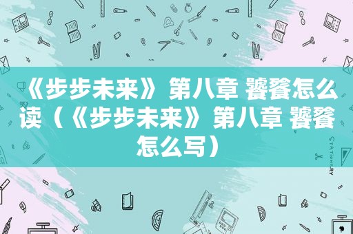 《步步未来》 第八章 饕餮怎么读（《步步未来》 第八章 饕餮怎么写）