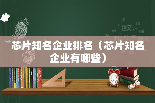 芯片知名企业排名（芯片知名企业有哪些）