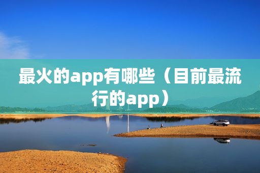 最火的app有哪些（目前最流行的app）