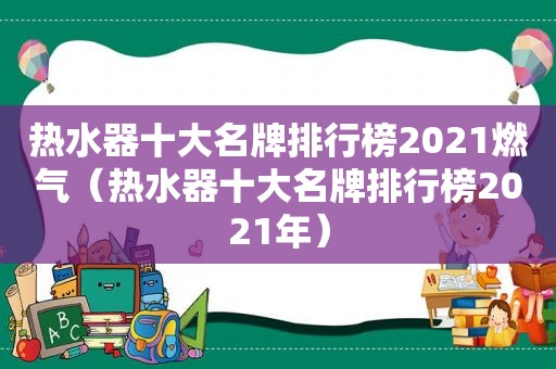 热水器十大名牌排行榜2021燃气（热水器十大名牌排行榜2021年）