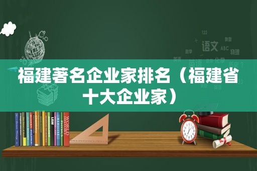 福建著名企业家排名（福建省十大企业家）