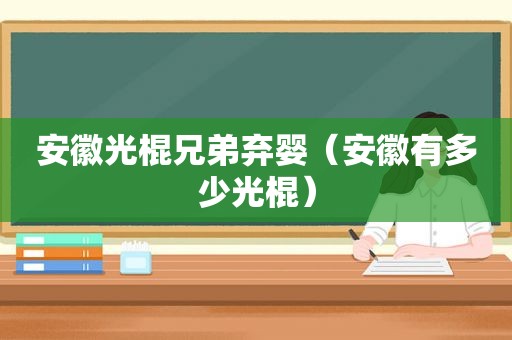 安徽光棍兄弟弃婴（安徽有多少光棍）