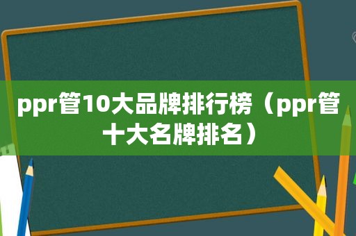 ppr管10大品牌排行榜（ppr管十大名牌排名）