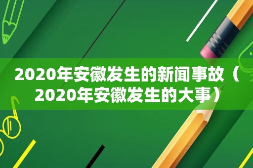 2020年安徽发生的新闻事故（2020年安徽发生的大事）