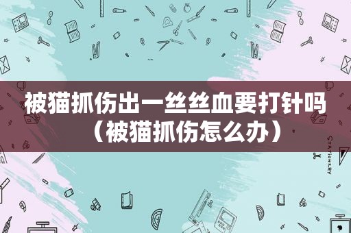 被猫抓伤出一丝丝血要打针吗（被猫抓伤怎么办）