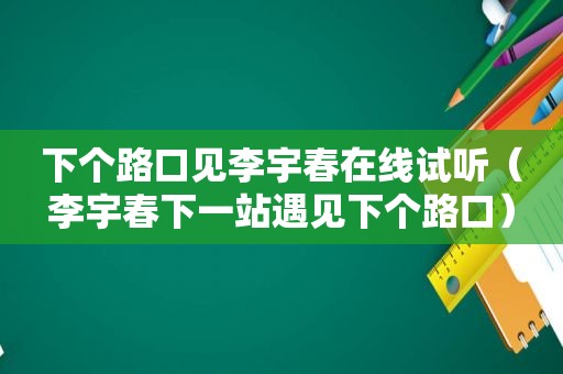 下个路口见李宇春在线试听（李宇春下一站遇见下个路口）