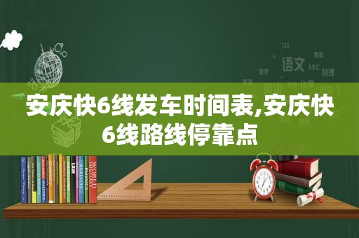 安庆快6线发车时间表,安庆快6线路线停靠点