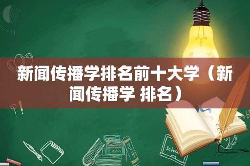 新闻传播学排名前十大学（新闻传播学 排名）