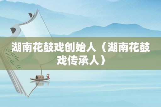 湖南花鼓戏创始人（湖南花鼓戏传承人）