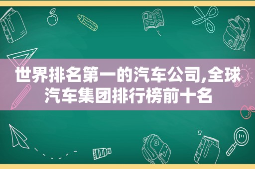 世界排名第一的汽车公司,全球汽车集团排行榜前十名