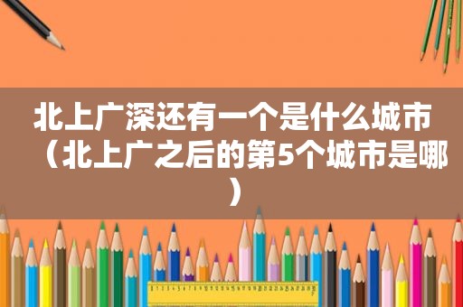 北上广深还有一个是什么城市（北上广之后的第5个城市是哪）