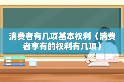 消费者有几项基本权利（消费者享有的权利有几项）