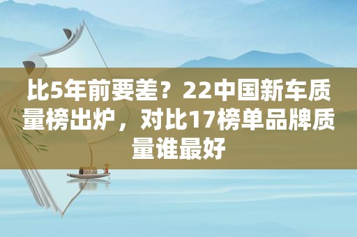 比5年前要差？22中国新车质量榜出炉，对比17榜单品牌质量谁最好