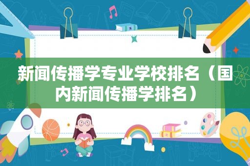 新闻传播学专业学校排名（国内新闻传播学排名）