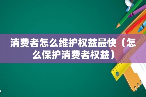 消费者怎么维护权益最快（怎么保护消费者权益）