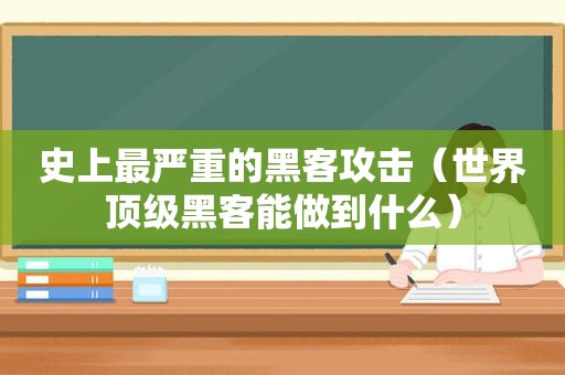 史上最严重的黑客攻击（世界顶级黑客能做到什么）