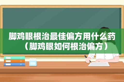 脚鸡眼根治最佳偏方用什么药（脚鸡眼如何根治偏方）