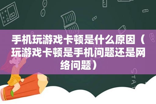 手机玩游戏卡顿是什么原因（玩游戏卡顿是手机问题还是网络问题）