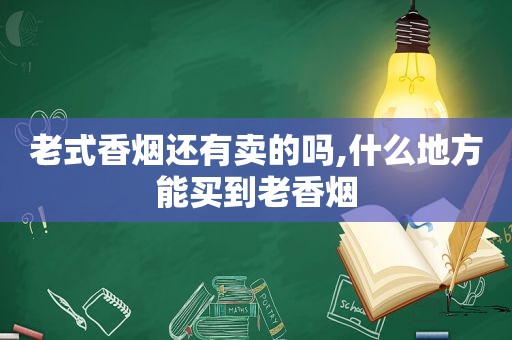 老式香烟还有卖的吗,什么地方能买到老香烟