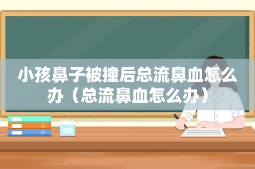 小孩鼻子被撞后总流鼻血怎么办（总流鼻血怎么办）