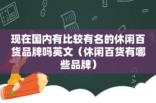 现在国内有比较有名的休闲百货品牌吗英文（休闲百货有哪些品牌）