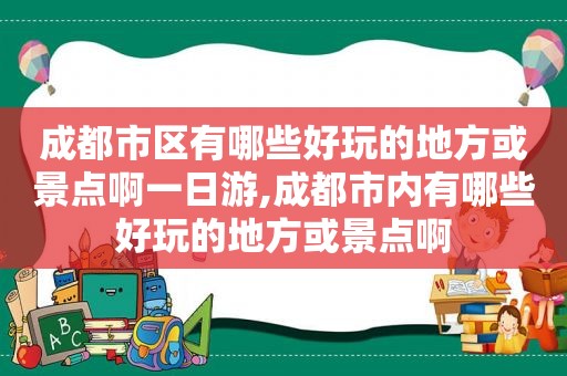 成都市区有哪些好玩的地方或景点啊一日游,成都市内有哪些好玩的地方或景点啊