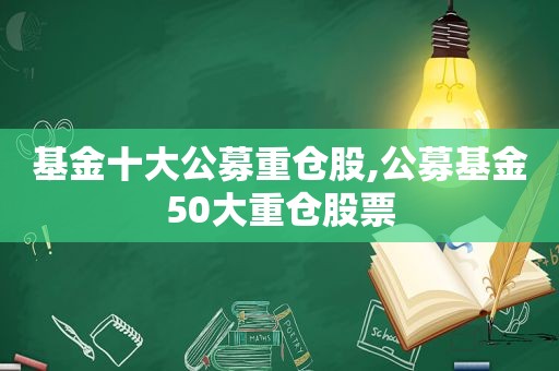 基金十大公募重仓股,公募基金50大重仓股票