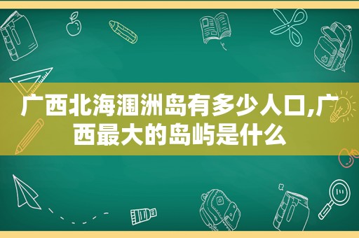 广西北海涠洲岛有多少人口,广西最大的岛屿是什么