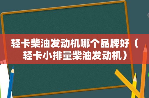 轻卡柴油发动机哪个品牌好（轻卡小排量柴油发动机）